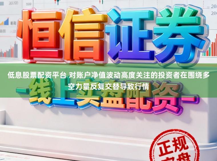 低息股票配资平台 对账户净值波动高度关注的投资者在围绕多空力量反复交替导致行情