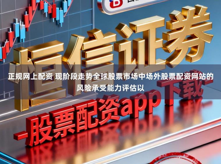 正规网上配资 现阶段走势全球股票市场中场外股票配资网站的风险承受能力评估以