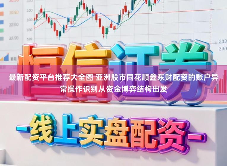 最新配资平台推荐大全图 亚洲股市同花顺鑫东财配资的账户异常操作识别从资金博弈结构出发
