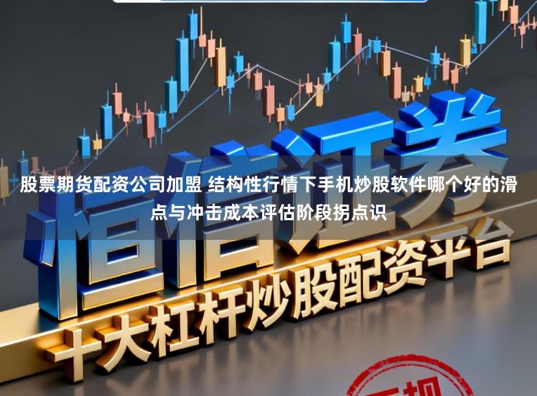 股票期货配资公司加盟 结构性行情下手机炒股软件哪个好的滑点与冲击成本评估阶段拐点识