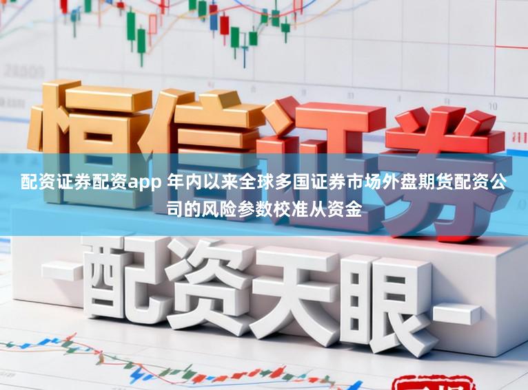 配资证券配资app 年内以来全球多国证券市场外盘期货配资公司的风险参数校准从资金