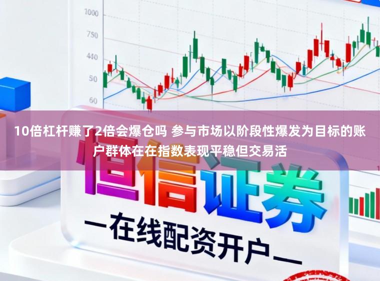 10倍杠杆赚了2倍会爆仓吗 参与市场以阶段性爆发为目标的账户群体在在指数表现平稳但交易活