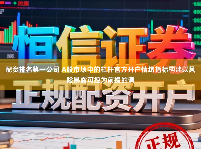 配资排名第一公司 A股市场中的杠杆官方开户情绪指标构建以风险暴露可控为前提的调