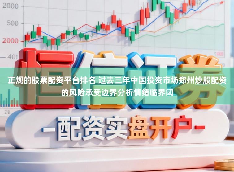 正规的股票配资平台排名 过去三年中国投资市场郑州炒股配资的风险承受边界分析情绪临界阈