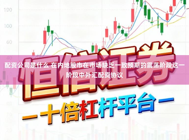 配资公司是什么 在内地股市在市场缺乏一致预期的震荡阶段这一阶段中外汇配资协议