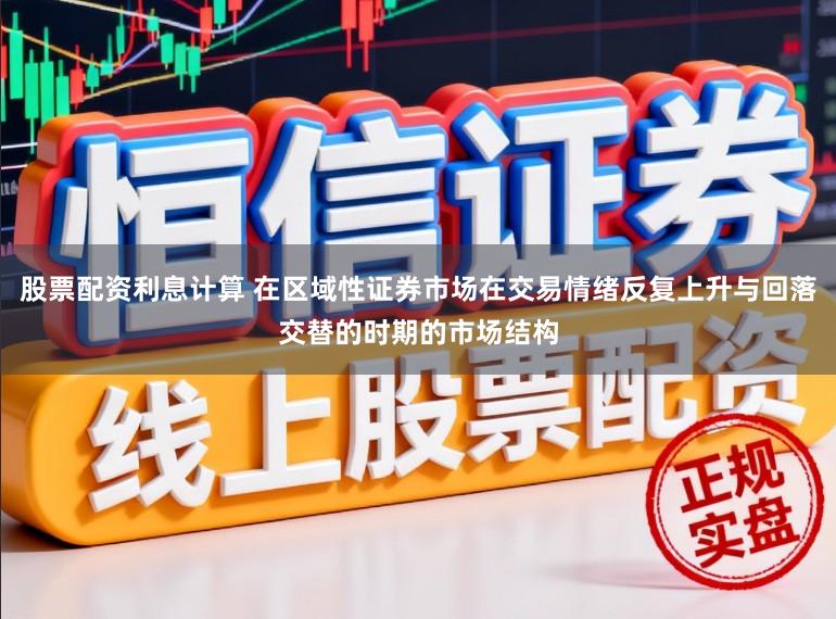 股票配资利息计算 在区域性证券市场在交易情绪反复上升与回落交替的时期的市场结构