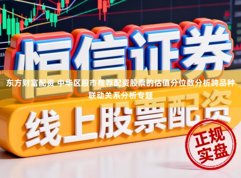 东方财富配资 中华区股市推荐配资股票的估值分位数分析跨品种联动关系分析专题