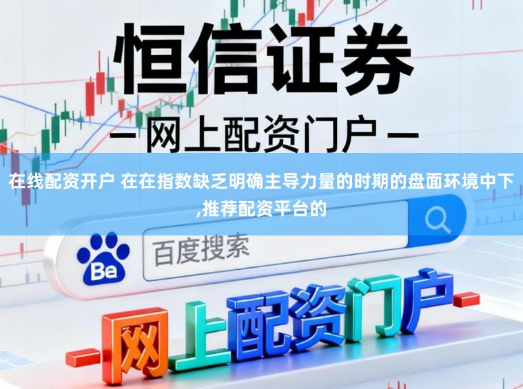 在线配资开户 在在指数缺乏明确主导力量的时期的盘面环境中下，推荐配资平台的