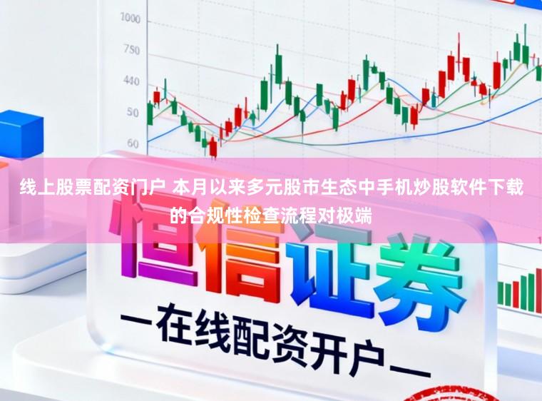 线上股票配资门户 本月以来多元股市生态中手机炒股软件下载的合规性检查流程对极端