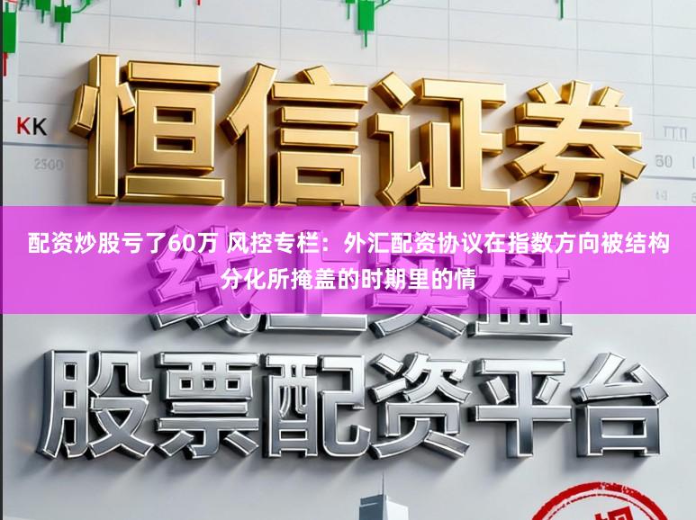 配资炒股亏了60万 风控专栏：外汇配资协议在指数方向被结构分化所掩盖的时期里的情