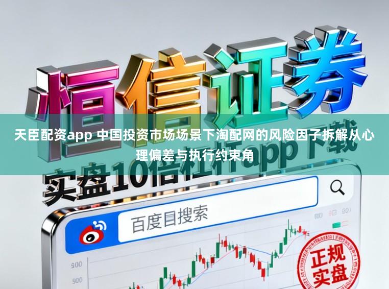 天臣配资app 中国投资市场场景下淘配网的风险因子拆解从心理偏差与执行约束角