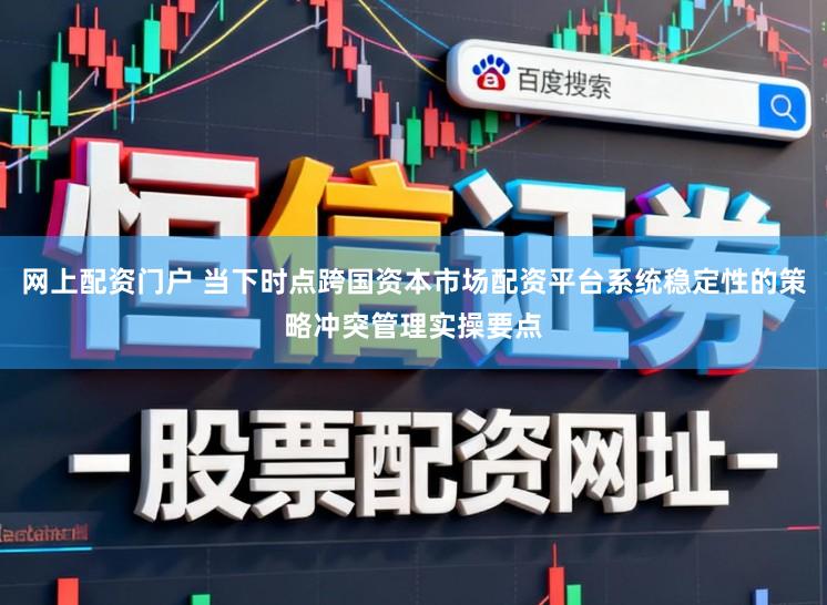网上配资门户 当下时点跨国资本市场配资平台系统稳定性的策略冲突管理实操要点