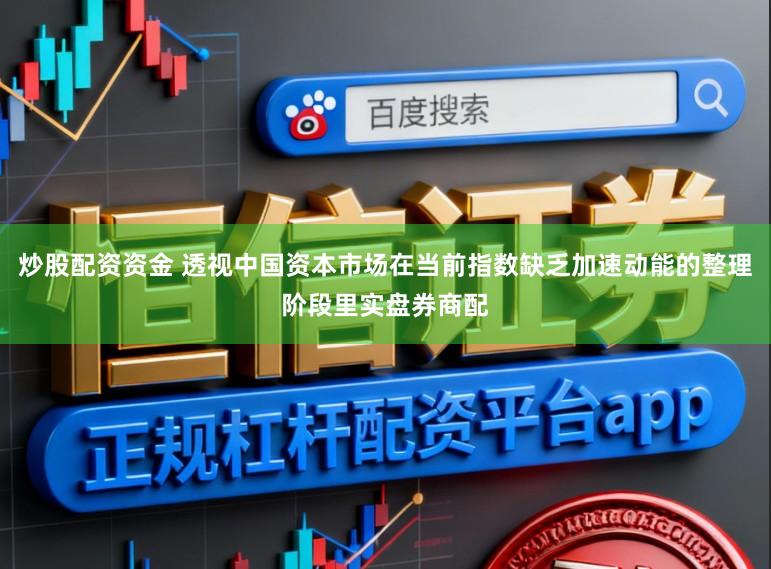 炒股配资资金 透视中国资本市场在当前指数缺乏加速动能的整理阶段里实盘券商配