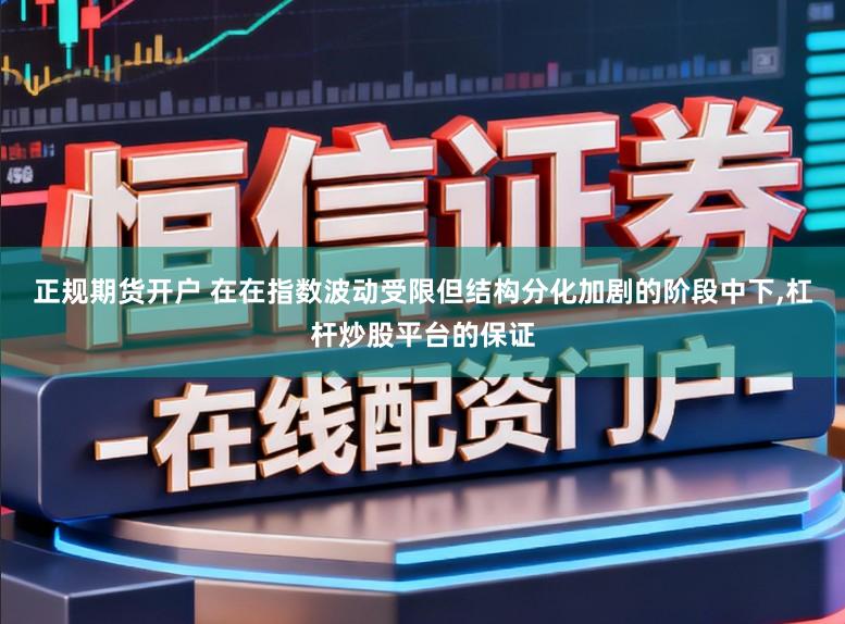 正规期货开户 在在指数波动受限但结构分化加剧的阶段中下，杠杆炒股平台的保证