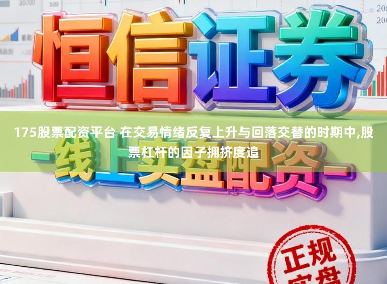 175股票配资平台 在交易情绪反复上升与回落交替的时期中，股票杠杆的因子拥挤度追