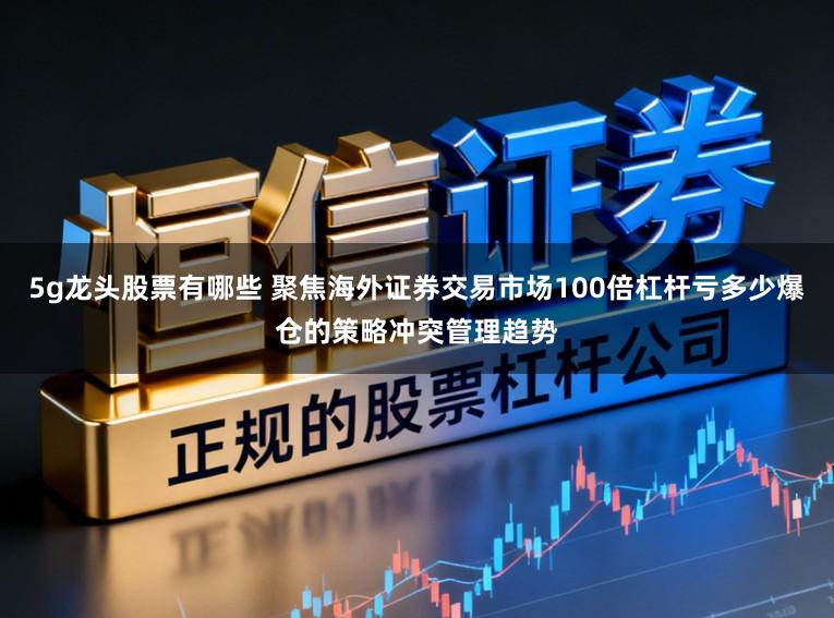 5g龙头股票有哪些 聚焦海外证券交易市场100倍杠杆亏多少爆仓的策略冲突管理趋势