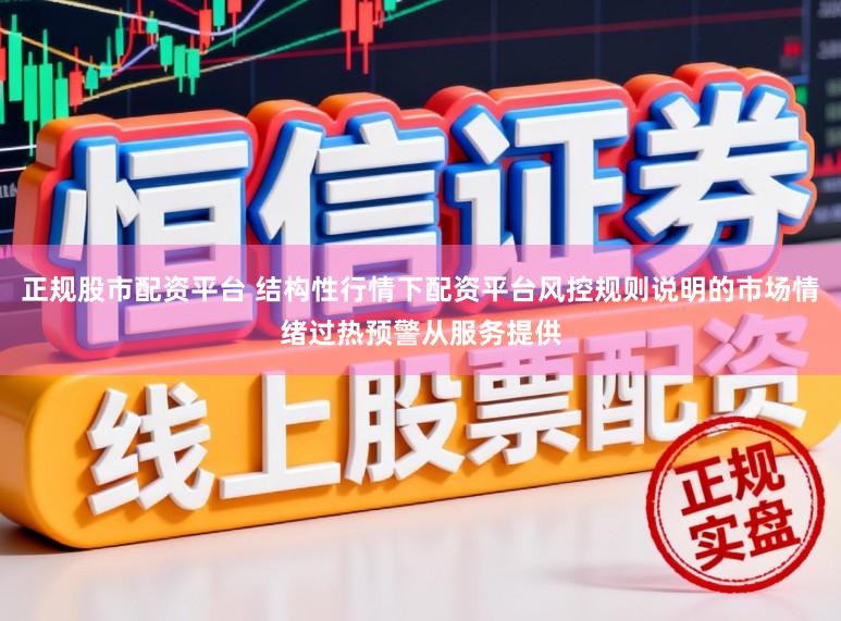 正规股市配资平台 结构性行情下配资平台风控规则说明的市场情绪过热预警从服务提供