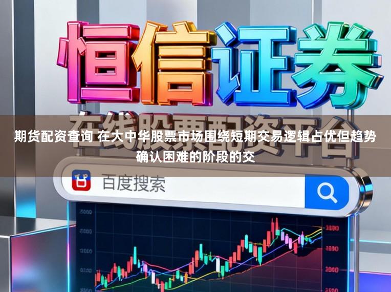 期货配资查询 在大中华股票市场围绕短期交易逻辑占优但趋势确认困难的阶段的交
