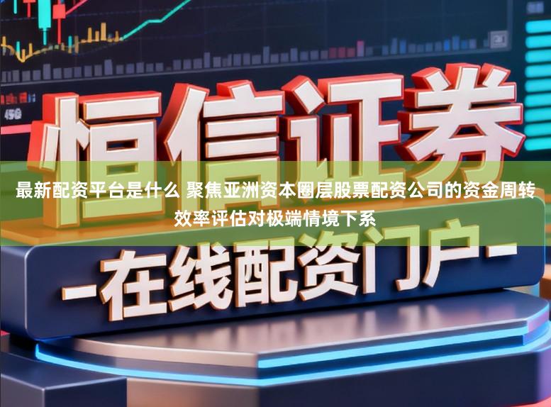 最新配资平台是什么 聚焦亚洲资本圈层股票配资公司的资金周转效率评估对极端情境下系