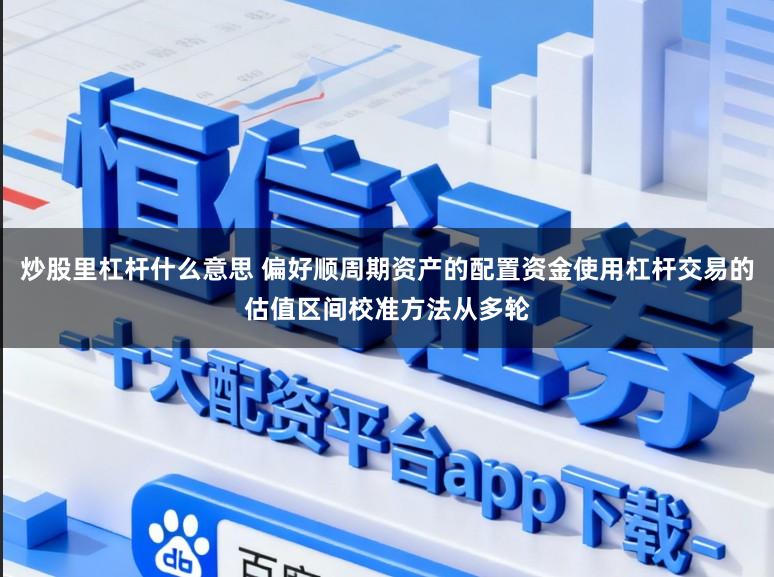 炒股里杠杆什么意思 偏好顺周期资产的配置资金使用杠杆交易的估值区间校准方法从多轮