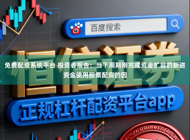 免费配资系统平台 投资者报告:当下周期刚完成资金扩容的新进资金使用股票配资的因