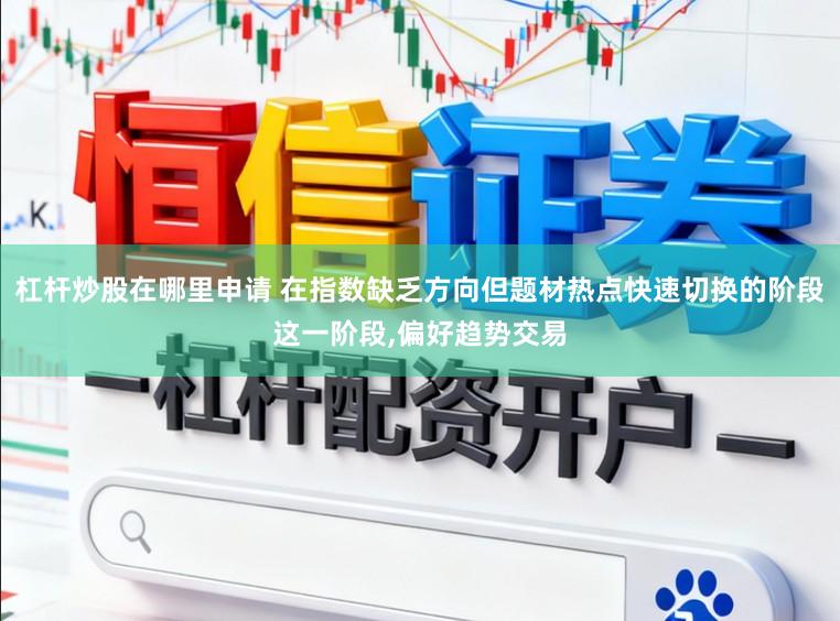 杠杆炒股在哪里申请 在指数缺乏方向但题材热点快速切换的阶段这一阶段，偏好趋势交易