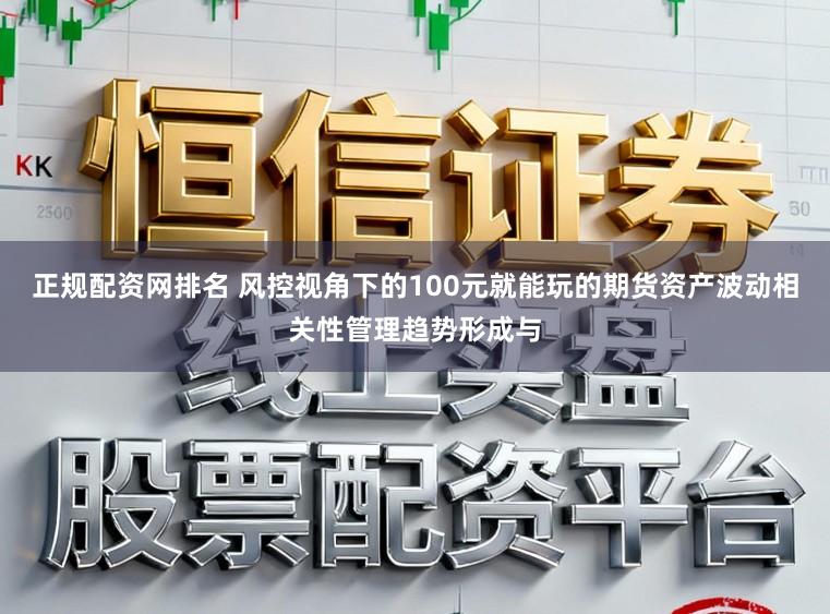 正规配资网排名 风控视角下的100元就能玩的期货资产波动相关性管理趋势形成与