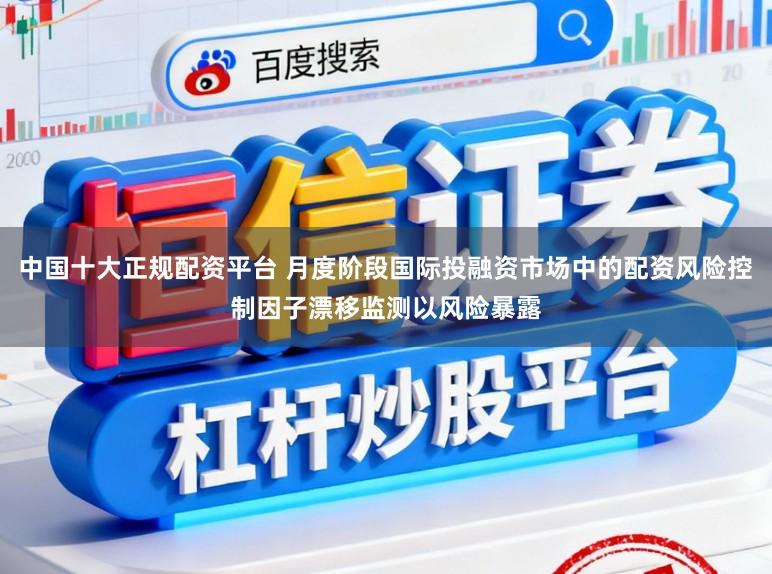 中国十大正规配资平台 月度阶段国际投融资市场中的配资风险控制因子漂移监测以风险暴露