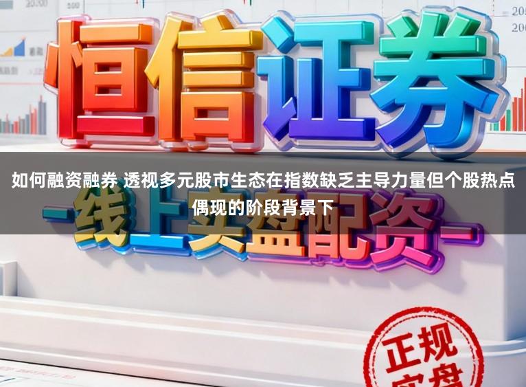 如何融资融券 透视多元股市生态在指数缺乏主导力量但个股热点偶现的阶段背景下