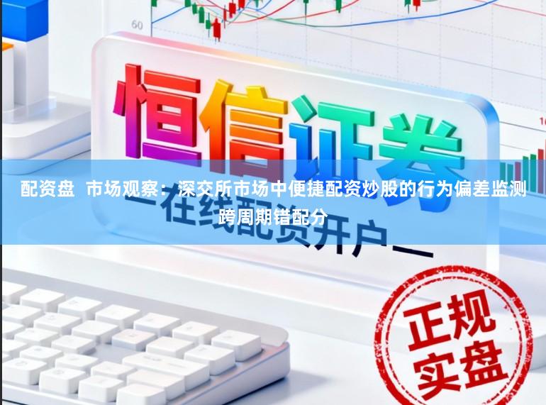 配资盘  市场观察：深交所市场中便捷配资炒股的行为偏差监测跨周期错配分
