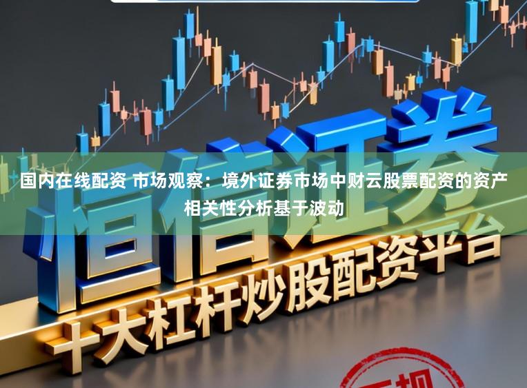 国内在线配资 市场观察：境外证券市场中财云股票配资的资产相关性分析基于波动