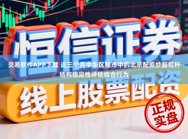 交易软件APP下载 近三个月中华区股市中的北京配资炒股杠杆结构稳定性评估结合行为
