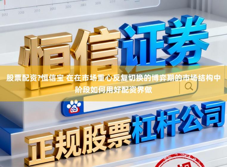 股票配资?恒信宝 在在市场重心反复切换的博弈期的市场结构中阶段如何用好配资界做
