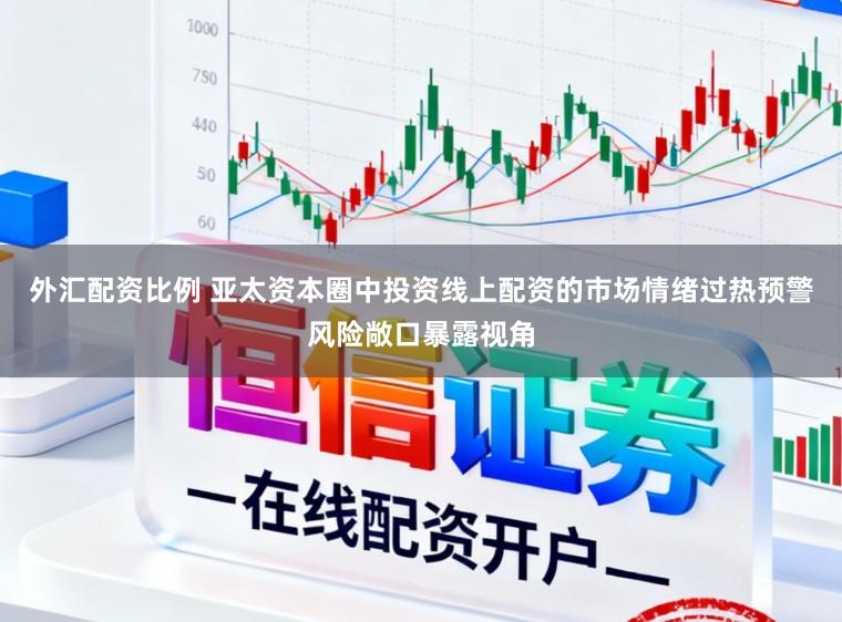外汇配资比例 亚太资本圈中投资线上配资的市场情绪过热预警风险敞口暴露视角