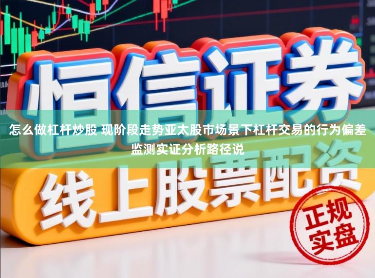 怎么做杠杆炒股 现阶段走势亚太股市场景下杠杆交易的行为偏差监测实证分析路径说