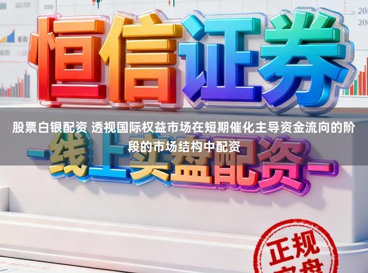股票白银配资 透视国际权益市场在短期催化主导资金流向的阶段的市场结构中配资