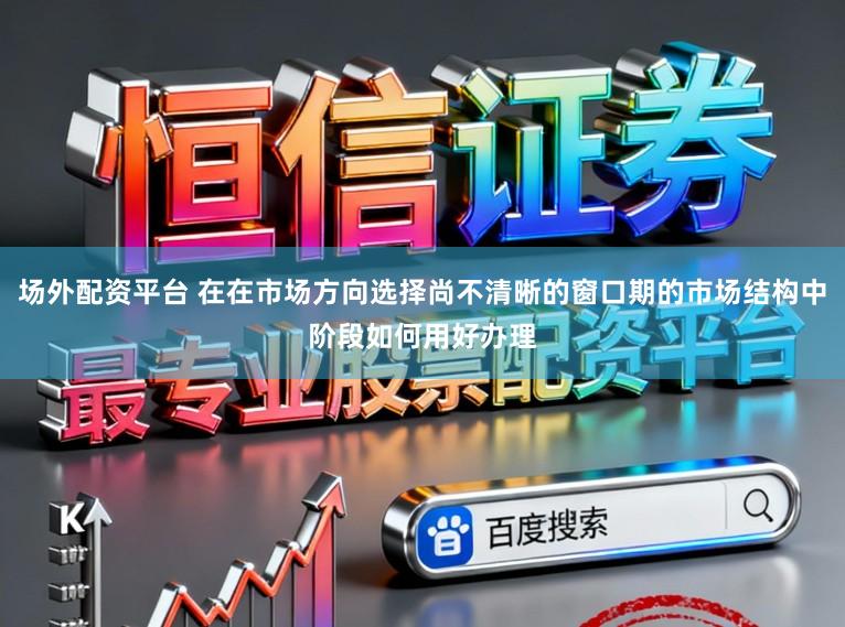 场外配资平台 在在市场方向选择尚不清晰的窗口期的市场结构中阶段如何用好办理
