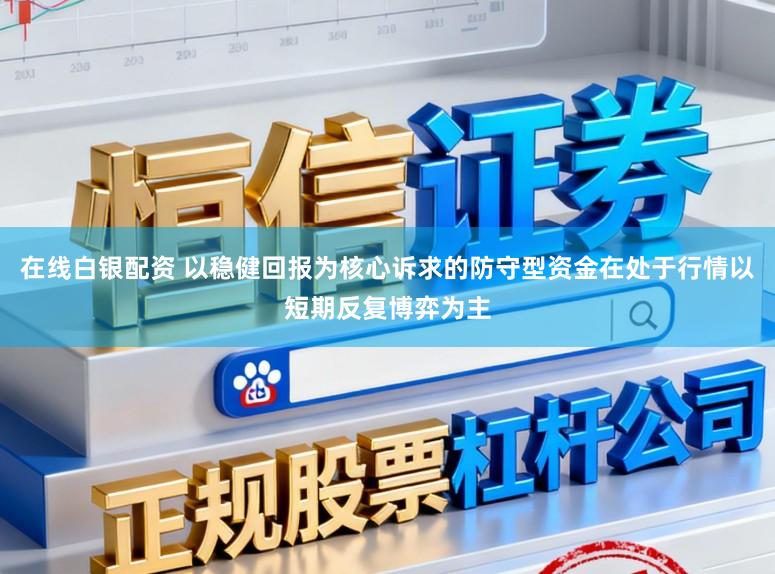 在线白银配资 以稳健回报为核心诉求的防守型资金在处于行情以短期反复博弈为主