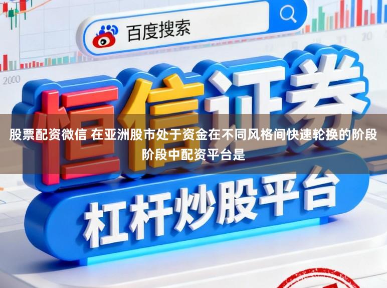 股票配资微信 在亚洲股市处于资金在不同风格间快速轮换的阶段阶段中配资平台是