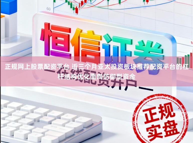 正规网上股票配资平台 近三个月亚太投资板块推荐配资平台的杠杆结构优化面向防御型资金