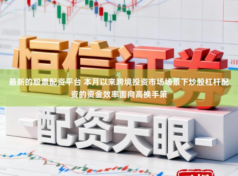 最新的股票配资平台 本月以来跨境投资市场场景下炒股杠杆配资的资金效率面向高换手策