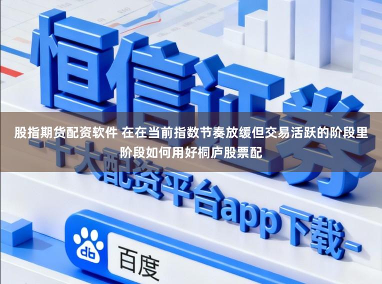 股指期货配资软件 在在当前指数节奏放缓但交易活跃的阶段里阶段如何用好桐庐股票配