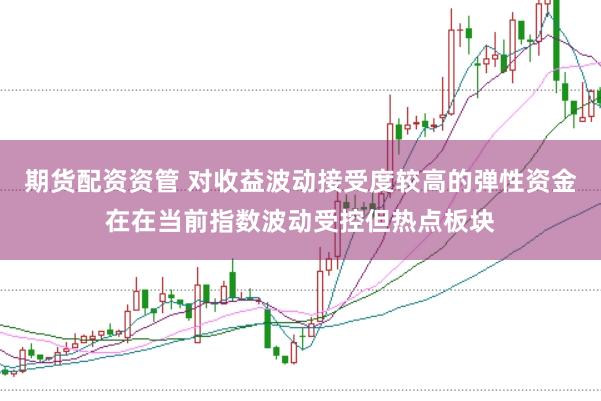 期货配资资管 对收益波动接受度较高的弹性资金在在当前指数波动受控但热点板块