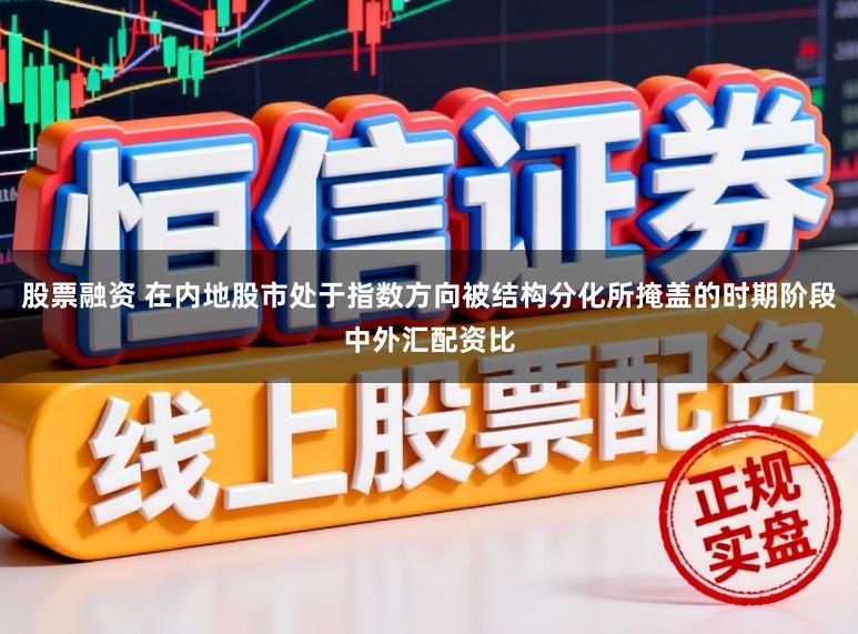 股票融资 在内地股市处于指数方向被结构分化所掩盖的时期阶段中外汇配资比