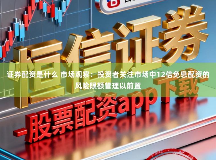 证券配资是什么 市场观察：投资者关注市场中12倍免息配资的风险限额管理以前置