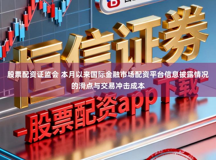 股票配资证监会 本月以来国际金融市场配资平台信息披露情况的滑点与交易冲击成本