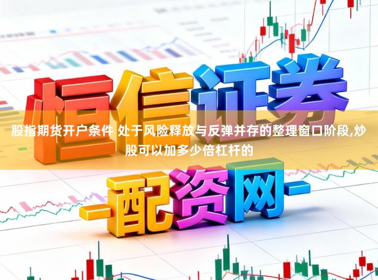 股指期货开户条件 处于风险释放与反弹并存的整理窗口阶段，炒股可以加多少倍杠杆的