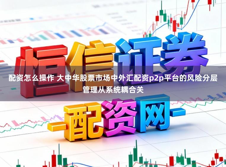 配资怎么操作 大中华股票市场中外汇配资p2p平台的风险分层管理从系统耦合关