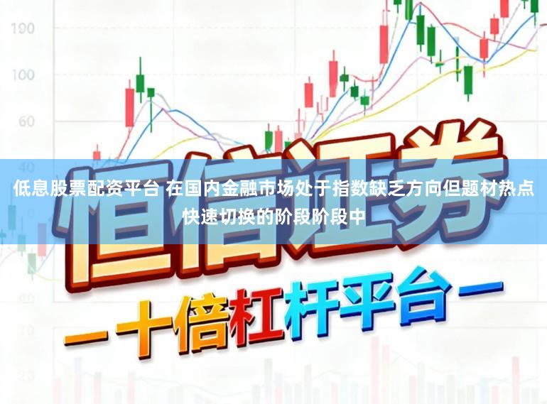 低息股票配资平台 在国内金融市场处于指数缺乏方向但题材热点快速切换的阶段阶段中