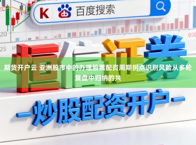 期货开户云 亚洲股市中的办理股票配资周期拐点识别风险从多轮复盘中归纳的共